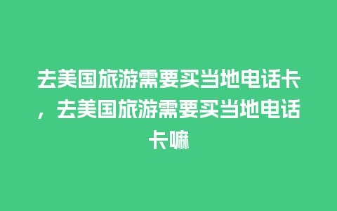 去美国旅游需要买当地电话卡，去美国旅游需要买当地电话卡嘛