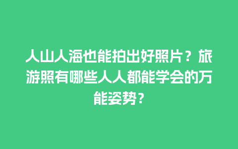 人山人海也能拍出好照片？旅游照有哪些人人都能学会的万能姿势？