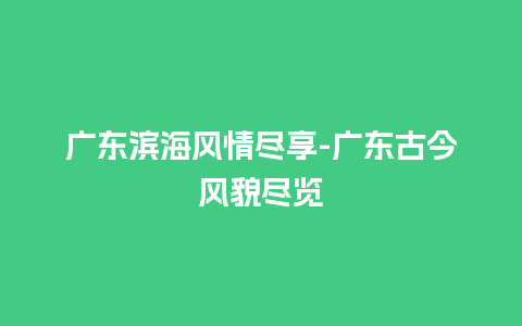 广东滨海风情尽享-广东古今风貌尽览