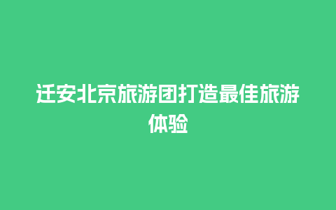 迁安北京旅游团打造最佳旅游体验