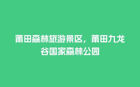 莆田森林旅游景区，莆田九龙谷国家森林公园