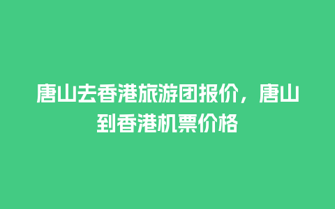 唐山去香港旅游团报价，唐山到香港机票价格