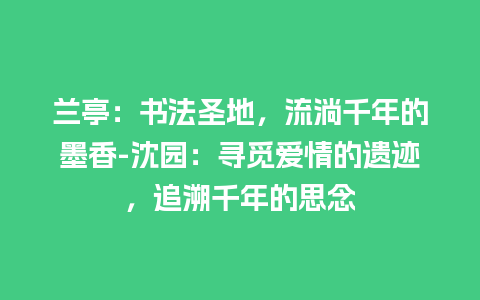 兰亭：书法圣地，流淌千年的墨香-沈园：寻觅爱情的遗迹，追溯千年的思念