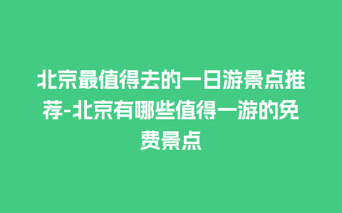 北京最值得去的一日游景点推荐-北京有哪些值得一游的免费景点