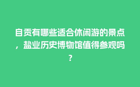 自贡有哪些适合休闲游的景点，盐业历史博物馆值得参观吗？