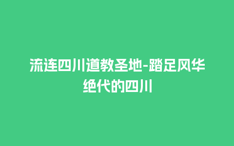 流连四川道教圣地-踏足风华绝代的四川