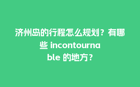 济州岛的行程怎么规划？有哪些 incontournable 的地方？