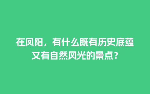 在凤阳，有什么既有历史底蕴又有自然风光的景点？