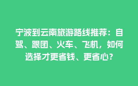 宁波到云南旅游路线推荐：自驾、跟团、火车、飞机，如何选择才更省钱、更省心？