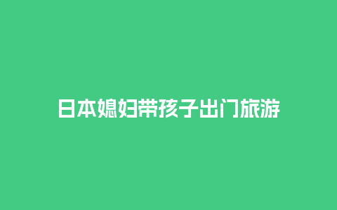 日本媳妇带孩子出门旅游