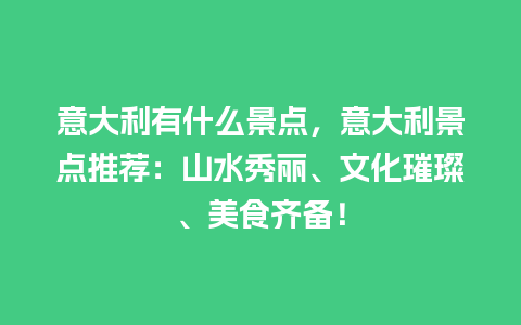 意大利有什么景点，意大利景点推荐：山水秀丽、文化璀璨、美食齐备！