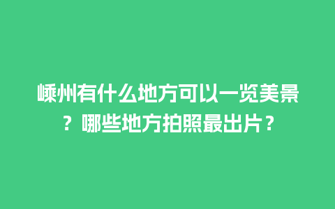 嵊州有什么地方可以一览美景？哪些地方拍照最出片？