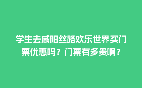 学生去咸阳丝路欢乐世界买门票优惠吗？门票有多贵啊？