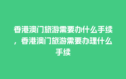 香港澳门旅游需要办什么手续，香港澳门旅游需要办理什么手续