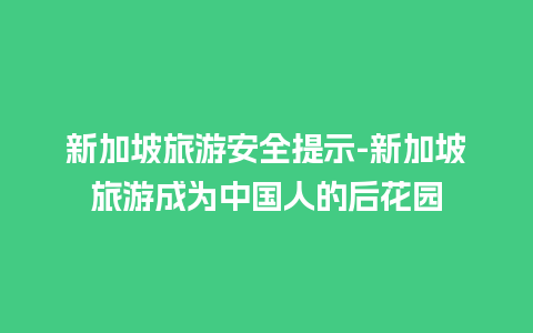 新加坡旅游安全提示-新加坡旅游成为中国人的后花园