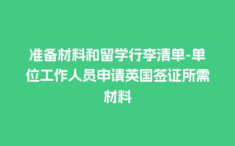 准备材料和留学行李清单-单位工作人员申请英国签证所需材料