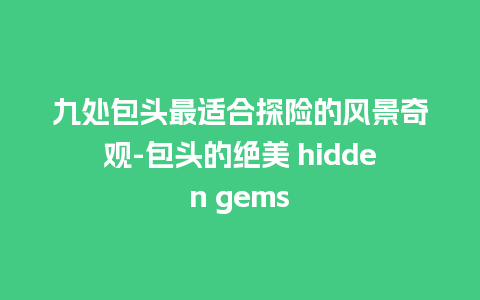 九处包头最适合探险的风景奇观-包头的绝美 hidden gems