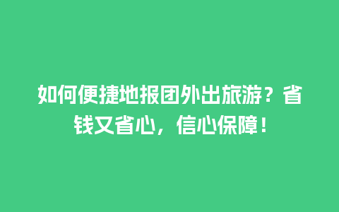 如何便捷地报团外出旅游？省钱又省心，信心保障！