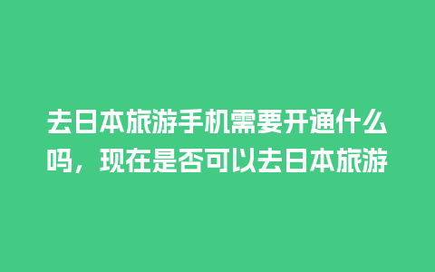 去日本旅游手机需要开通什么吗，现在是否可以去日本旅游