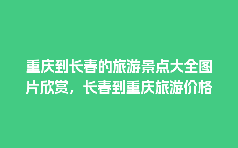 重庆到长春的旅游景点大全图片欣赏，长春到重庆旅游价格