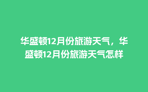 华盛顿12月份旅游天气，华盛顿12月份旅游天气怎样