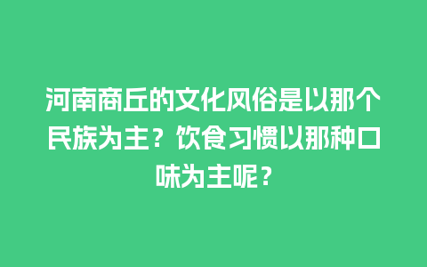 河南商丘的文化风俗是以那个民族为主？饮食习惯以那种口味为主呢？