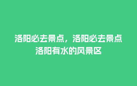 洛阳必去景点，洛阳必去景点洛阳有水的风景区