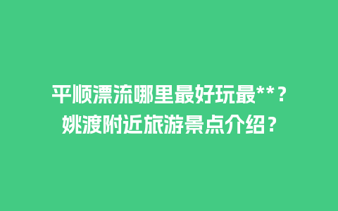 平顺漂流哪里最好玩最**？姚渡附近旅游景点介绍？