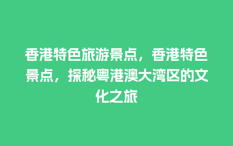 香港特色旅游景点，香港特色景点，探秘粤港澳大湾区的文化之旅