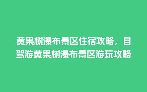 黄果树瀑布景区住宿攻略，自驾游黄果树瀑布景区游玩攻略