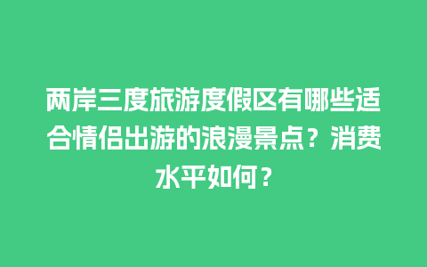 两岸三度旅游度假区有哪些适合情侣出游的浪漫景点？消费水平如何？