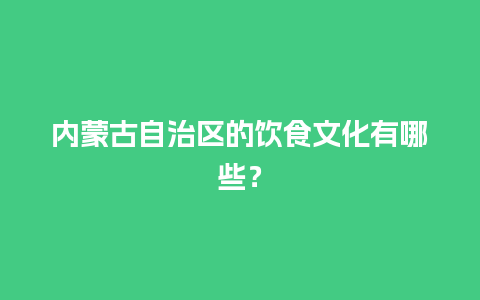 内蒙古自治区的饮食文化有哪些？