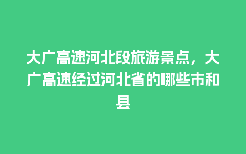 大广高速河北段旅游景点，大广高速经过河北省的哪些市和县