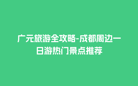 广元旅游全攻略-成都周边一日游热门景点推荐