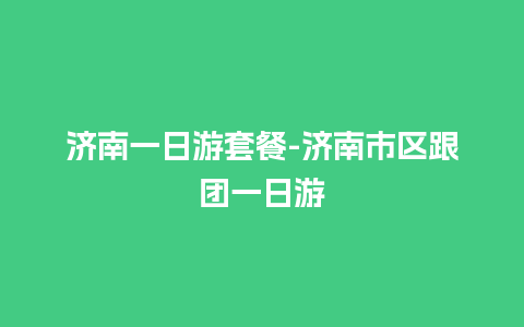 济南一日游套餐-济南市区跟团一日游