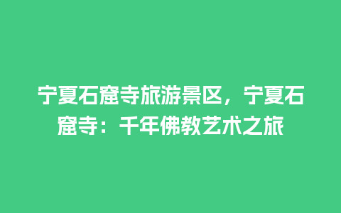 宁夏石窟寺旅游景区，宁夏石窟寺：千年佛教艺术之旅