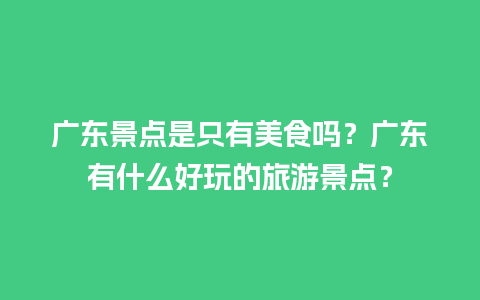 广东景点是只有美食吗？广东有什么好玩的旅游景点？