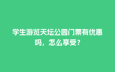 学生游览天坛公园门票有优惠吗，怎么享受？