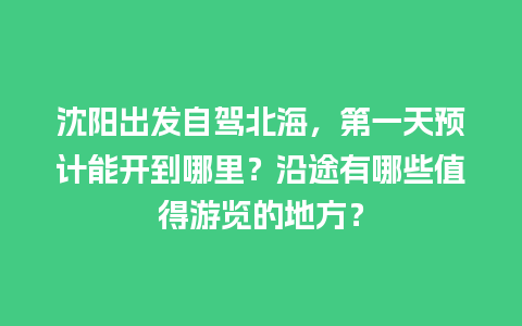 沈阳出发自驾北海，第一天预计能开到哪里？沿途有哪些值得游览的地方？