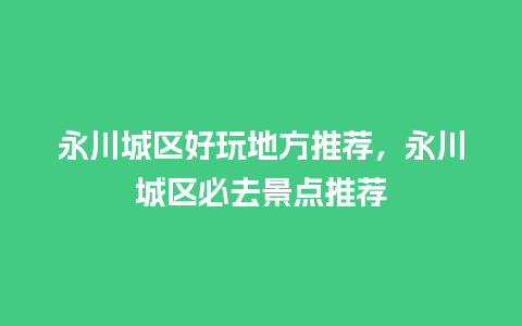 永川城区好玩地方推荐，永川城区必去景点推荐