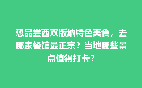 想品尝西双版纳特色美食，去哪家餐馆最正宗？当地哪些景点值得打卡？