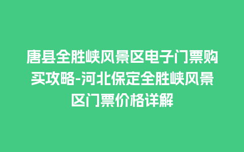 唐县全胜峡风景区电子门票购买攻略-河北保定全胜峡风景区门票价格详解