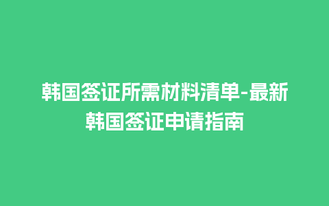 韩国签证所需材料清单-最新韩国签证申请指南