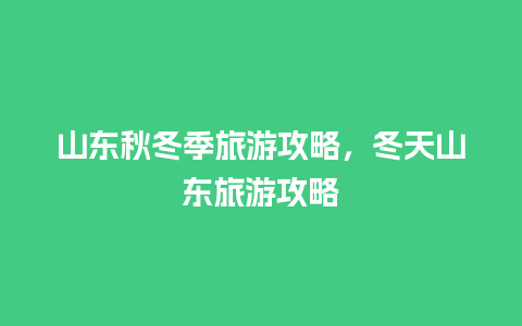 山东秋冬季旅游攻略，冬天山东旅游攻略