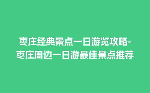 枣庄经典景点一日游览攻略-枣庄周边一日游最佳景点推荐