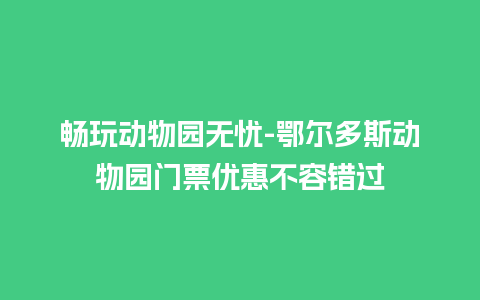 畅玩动物园无忧-鄂尔多斯动物园门票优惠不容错过