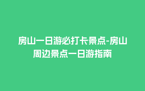 房山一日游必打卡景点-房山周边景点一日游指南