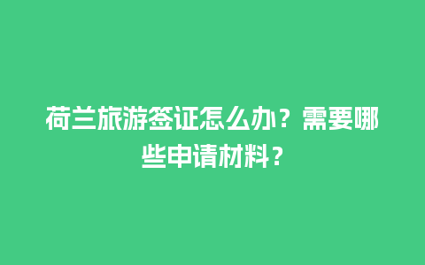 荷兰旅游签证怎么办？需要哪些申请材料？