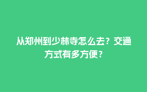 从郑州到少林寺怎么去？交通方式有多方便？