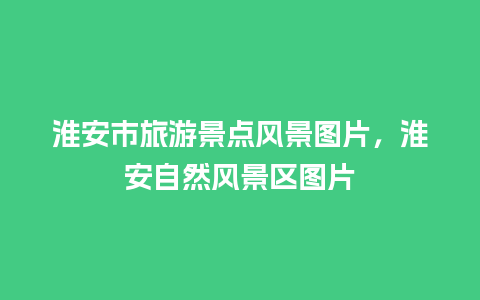 淮安市旅游景点风景图片，淮安自然风景区图片